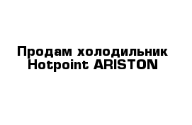 Продам холодильник Hotpoint ARISTON